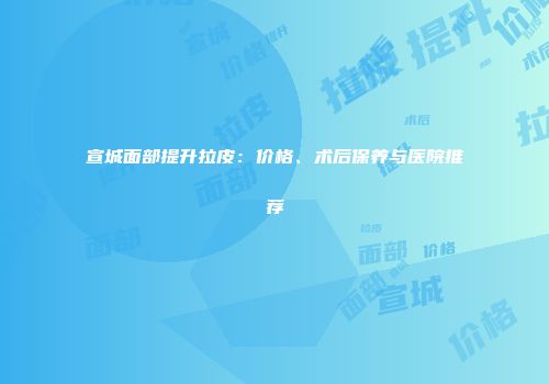 宣城面部提升拉皮:价格、术后保养与医院推荐