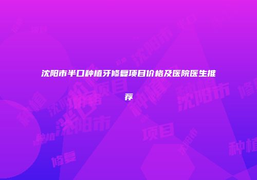 沈阳市半口种植牙修复项目价格及医院医生推荐