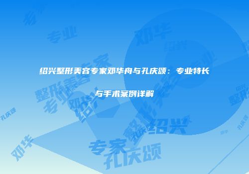 绍兴整形美容专家邓华舟与孔庆颂：专业特长与手术案例详解