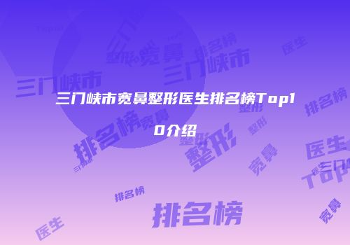 三门峡市宽鼻整形医生排名榜Top10介绍