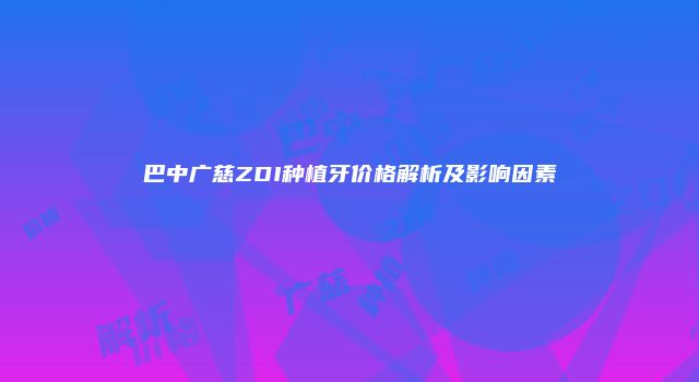巴中广慈ZDI种植牙价格解析及影响因素