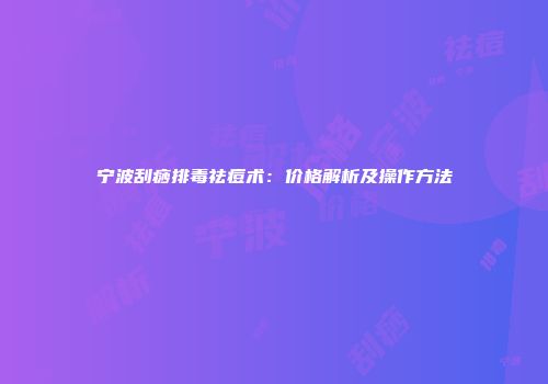 宁波刮痧排毒祛痘术：价格解析及操作方法