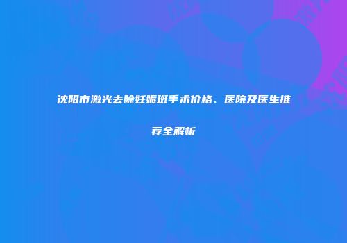 沈阳市激光去除妊娠斑手术价格、医院及医生推荐全解析