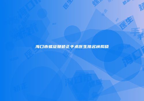 海口市螺旋腿矫正手术医生排名榜揭晓