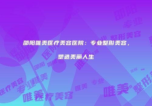 邵阳唯美医疗美容医院：专业整形美容，塑造美丽人生