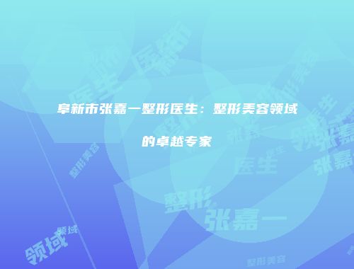阜新市张嘉一整形医生:整形美容领域的卓越专家