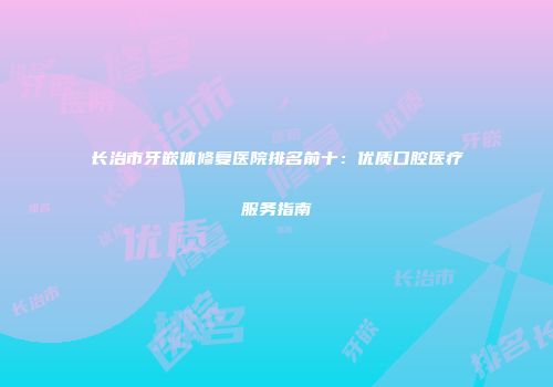 长治市牙嵌体修复医院排名前十：优质口腔医疗服务指南