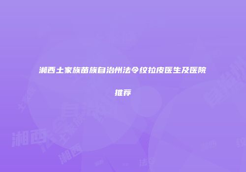湘西土家族苗族自治州法令纹拉皮医生及医院推荐