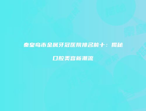 秦皇岛市金属牙冠医院排名前十:揭秘口腔美容新潮流