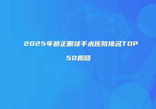2025年矫正眼球手术医院排名TOP50揭晓