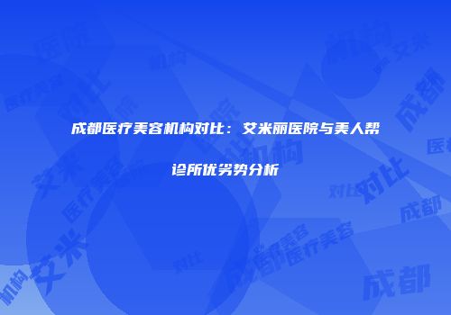 成都医疗美容机构对比：艾米丽医院与美人帮诊所优劣势分析