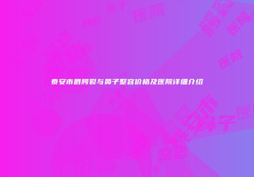 泰安市唇腭裂与鼻子整容价格及医院详细介绍