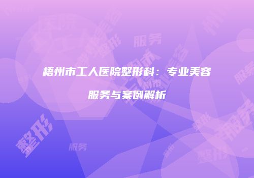 梧州市工人医院整形科:专业美容服务与案例解析