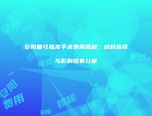安阳眉弓隆高手术费用揭秘:材料选择与影响因素分析