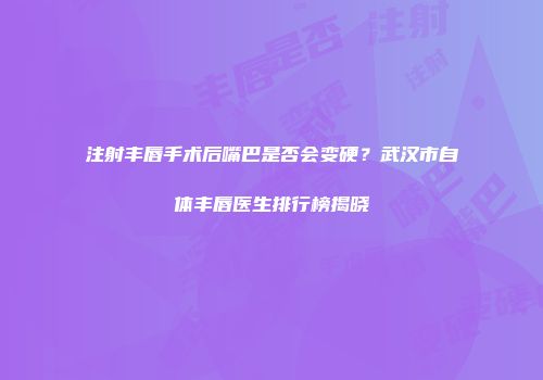 注射丰唇手术后嘴巴是否会变硬?武汉市自体丰唇医生排行榜揭晓