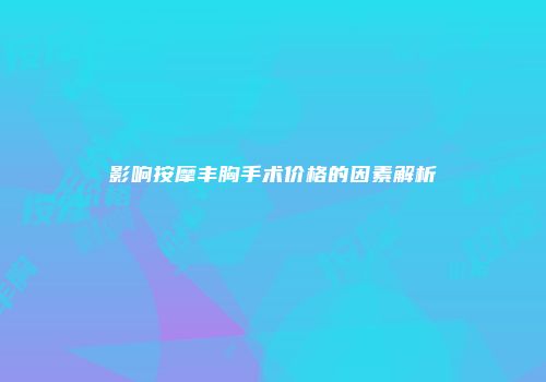 影响按摩丰胸手术价格的因素解析