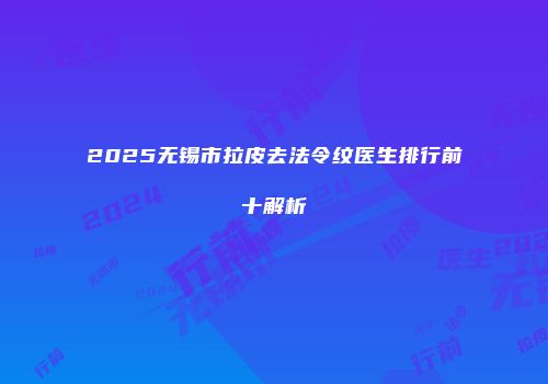 2025无锡市拉皮去法令纹医生排行前十解析