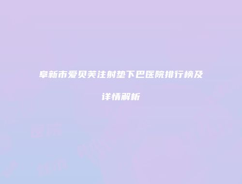 阜新市爱贝芙注射垫下巴医院排行榜及详情解析