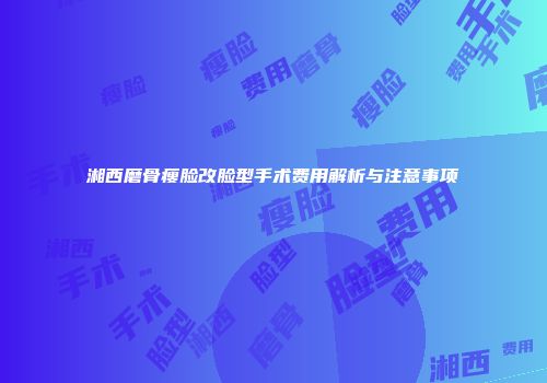 湘西磨骨瘦脸改脸型手术费用解析与注意事项
