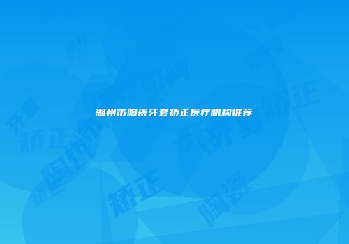 湖州市陶瓷牙套矫正医疗机构推荐