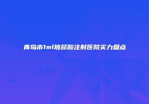 青岛市1ml玻尿酸注射医院实力盘点