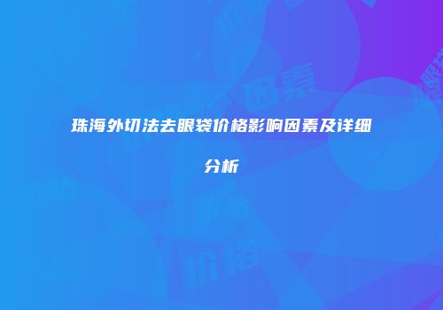 珠海外切法去眼袋价格影响因素及详细分析