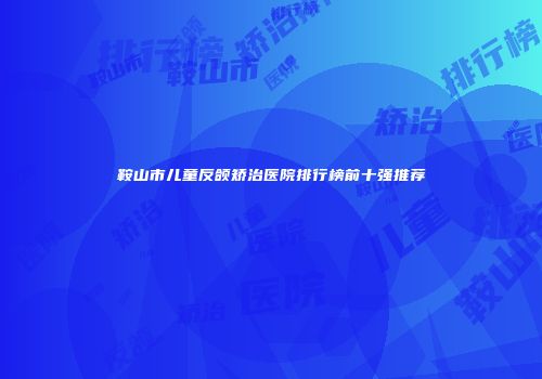 鞍山市儿童反颌矫治医院排行榜前十强推荐