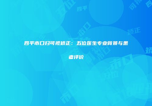 四平市口扫可视矫正:五位医生专业背景与患者评价