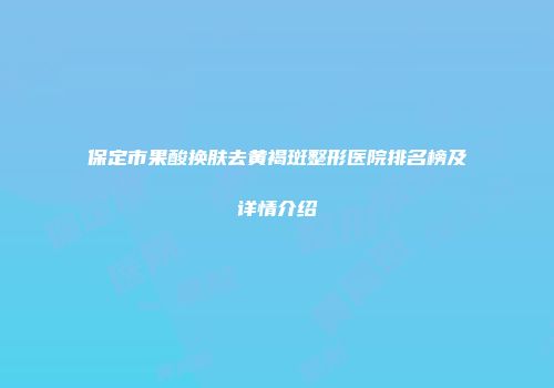 保定市果酸换肤去黄褐斑整形医院排名榜及详情介绍
