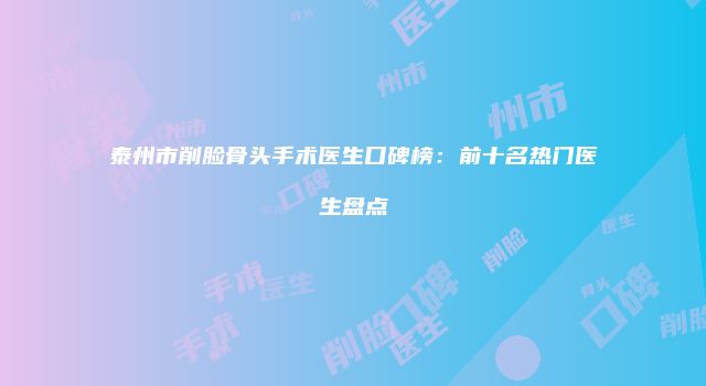 泰州市削脸骨头手术医生口碑榜：前十名热门医生盘点