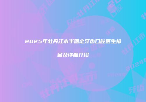 2025年牡丹江市半固定牙齿口腔医生排名及详细介绍