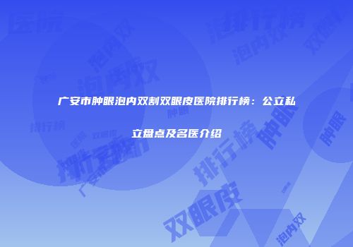 广安市肿眼泡内双割双眼皮医院排行榜：公立私立盘点及名医介绍