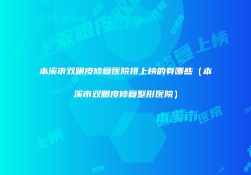 本溪市双眼皮修复医院排上榜的有哪些(本溪市双眼皮修复整形医院)
