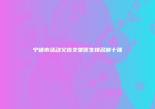 宁德市活动义齿支架医生排名前十强