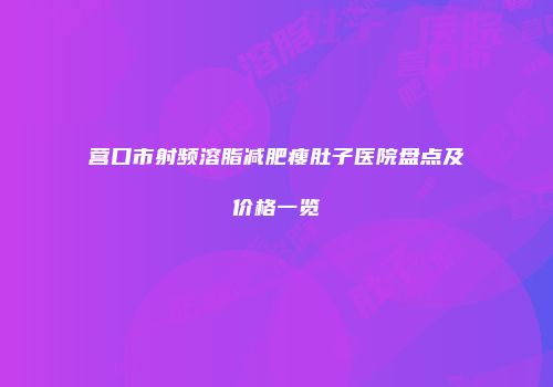 营口市射频溶脂减肥瘦肚子医院盘点及价格一览