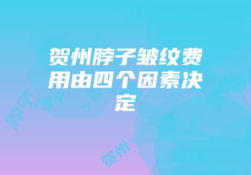 贺州脖子皱纹费用由四个因素决定