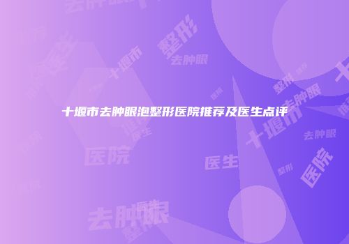 十堰市去肿眼泡整形医院推荐及医生点评