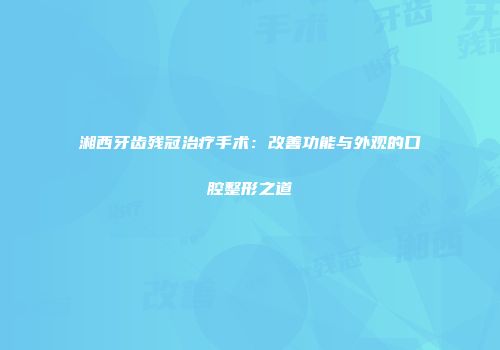 湘西牙齿残冠治疗手术：改善功能与外观的口腔整形之道