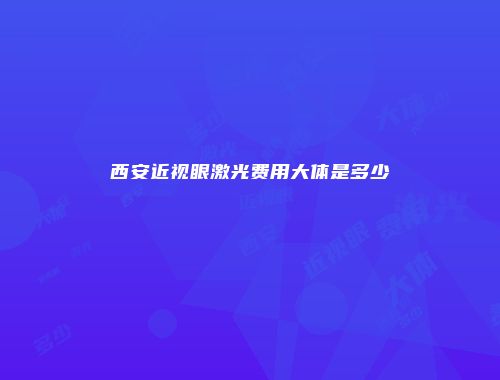 西安近视眼激光费用大体是多少