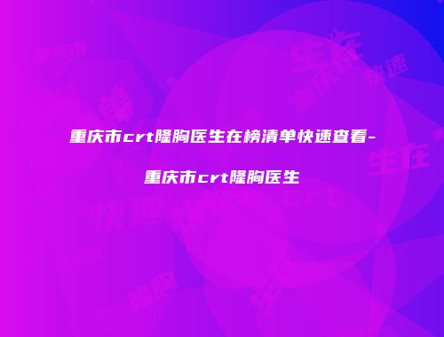 重庆市crt隆胸医生在榜清单快速查看-重庆市crt隆胸医生
