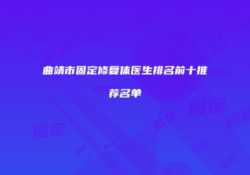 曲靖市固定修复体医生排名前十推荐名单