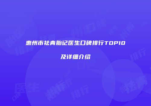 惠州市祛青胎记医生口碑排行TOP10及详细介绍