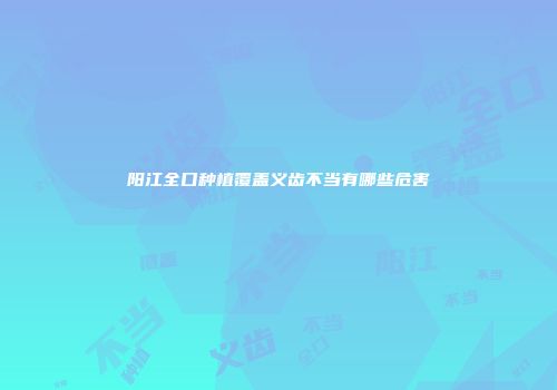 阳江全口种植覆盖义齿不当有哪些危害