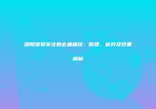 邵阳爱贝芙注射去鱼尾纹:原理、优势及效果解析