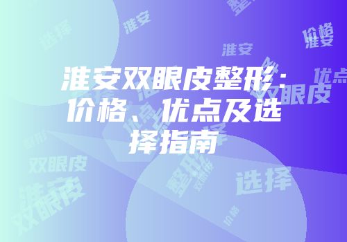 淮安双眼皮整形：价格、优点及选择指南
