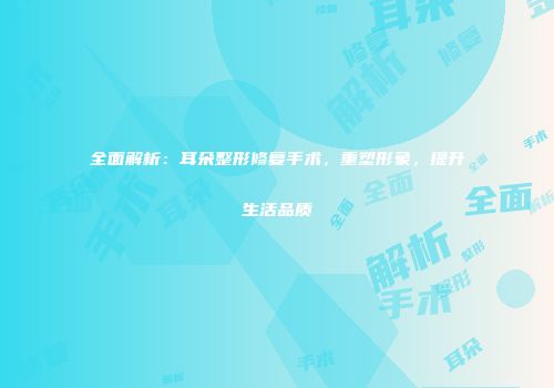 全面解析：耳朵整形修复手术，重塑形象，提升生活品质