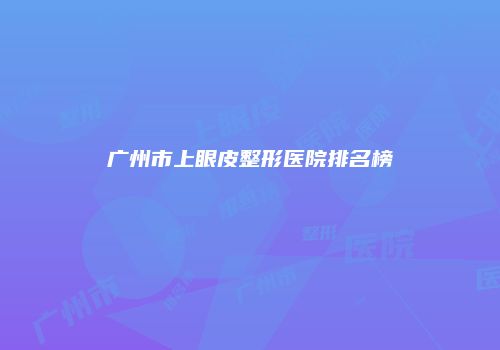 广州市上眼皮整形医院排名榜