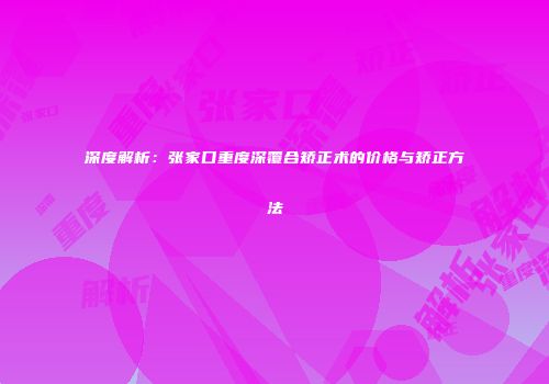 深度解析：张家口重度深覆合矫正术的价格与矫正方法