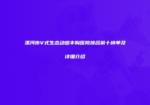 漯河市V式生态动感丰胸医院排名前十榜单及详细介绍