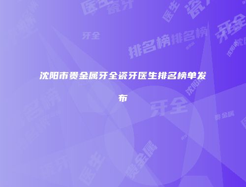 沈阳市贵金属牙全瓷牙医生排名榜单发布